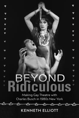 Beyond Ridiculous: Making Gay Theatre with Charles Busch in 1980s New York (Studies Theatre Hist & Culture)