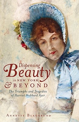 Dispensing Beauty in New York and Beyond: The Triumphs and Tragedies of Harriet Hubbard Ayer [INSCRIBED]