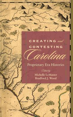 Creating and Contesting Carolina: Proprietary Era Histories (The Carolina Lowcountry and the Atlantic World)