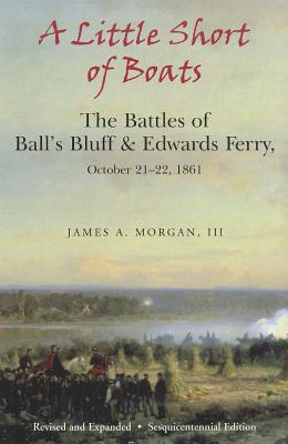 A Little Short of Boats: The Civil War Battles of Ball's Bluff and Edwards Ferry, October 21 - 22, 1861