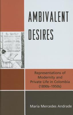 Ambivalent Desires: Representations of Modernity and Private Life in Colombia (1890s-1950s)
