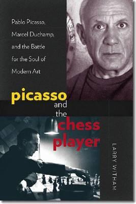 Picasso and the Chess Player: Pablo Picasso, Marcel Duchamp, and the Battle for the Soul of Modern Art