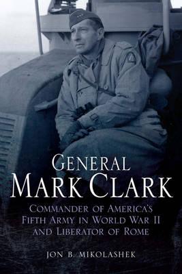 General Mark Clark: Commander of U.S. Fifth Army and Liberator of Rome (Leadership in Action)