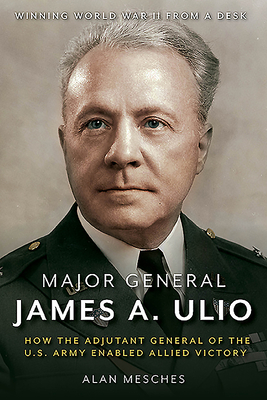 Major General James A. Ulio: How the Adjutant General of the U.S. Army Enabled Allied Victory