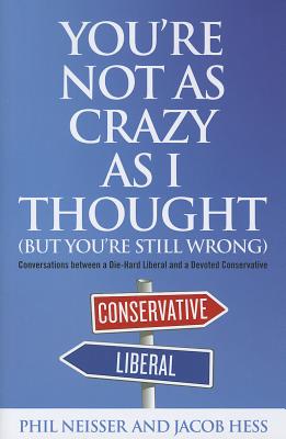 You're Not as Crazy as I Thought (But You're Still Wrong): Conversations between a Die-Hard Liberal and a Devoted Conservative