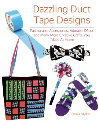 Dazzling Duct Tape Designs: Fashionable Accessories, Adorable Dcor, and Many More Creative Crafts You Make At Home