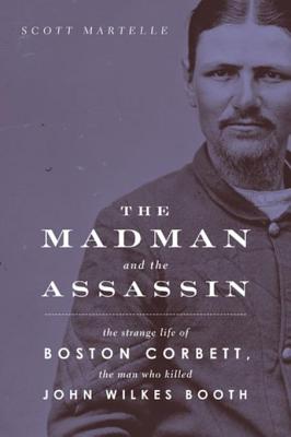 Madman and the Assassin: The Strange Life of Boston Corbett, the Man Who Killed John Wilkes Booth