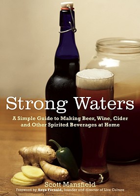 Strong Waters: A Simple Guide to Making Beer, Wine, Cider and Other Spirited Beverages at Home