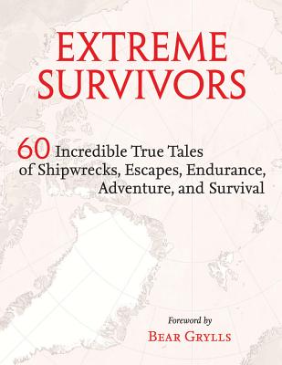 EXTREME SURVIVORS:60 INCREDIBLE TRUE TALES OF SHIPWRECKS, ESCAPES, ENDURANCE, ADVENTURE, AND SURVIVAL
