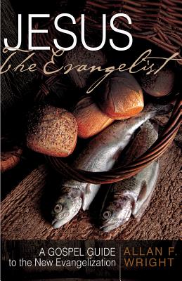 Jesus the Evangelist: A Gospel Guide to the New Evangelization, Allan F. Wright Jesus the Evangelist: A Gospel Guide to the New Evangelization, Allan F. Wright