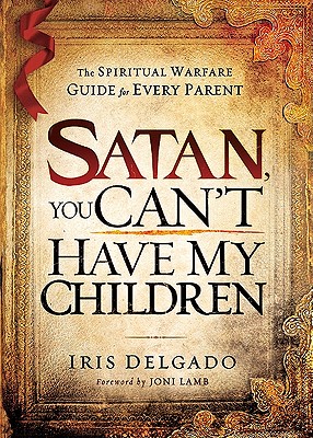 Satan, You Cant Have My Children: The Spiritual Warfare Guide for Every Parent