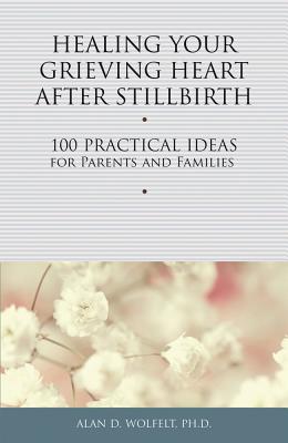Image for Healing Your Grieving Heart After Stillbirth: 100 Practical Ideas for Parents and Familiies (Healing Your Grieving Heart series)