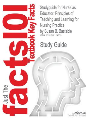 Studyguide for Nurse as Educator: Principles of Teaching and Learning for Nursing Practice by Bastable, Susan B., ISBN 9780763746438 (Cram101 Textbook Outlines)