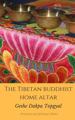 Tibetan Buddhist Home Altar: Practical and Spiritual Advice: Buddhist Practices for Daily Life Using Your Personal Altar