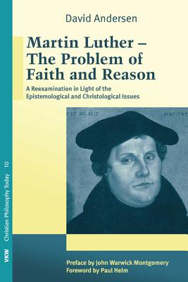 Martin Luther: The Problem with Faith and Reason: A Reexamination in Light of the Epistemological and Christological Issues (Christian Philosophy Today)