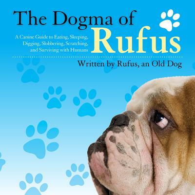 Image for The Dogma of Rufus: A Canine Guide to Eating, Sleeping, Digging, Slobbering, Scratching, and Surviving with Humans