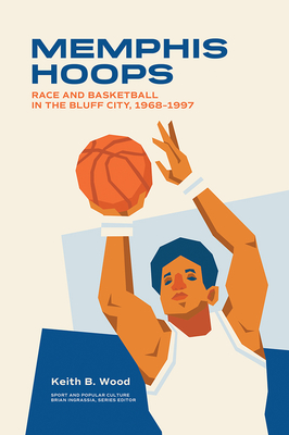 Memphis Hoops: Race and Basketball in the Bluff City,19681997 (Sports & Popular Culture)