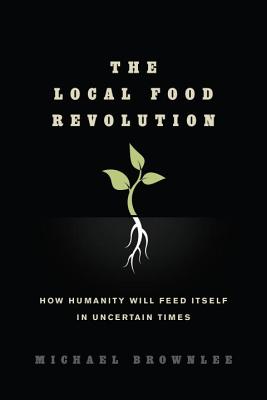 The Local Food Revolution: How Humanity Will Feed Itself in Uncertain Times
