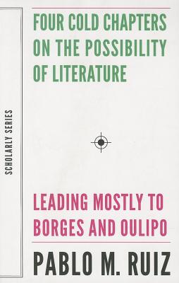 Four Cold Chapters on the Possibility of Literature: (Leading Mostly to Borges and Oulipo) (Scholarly Series)