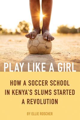 Image for Play Like a Girl: How a Soccer School in Kenya's Slums Started a Revolution