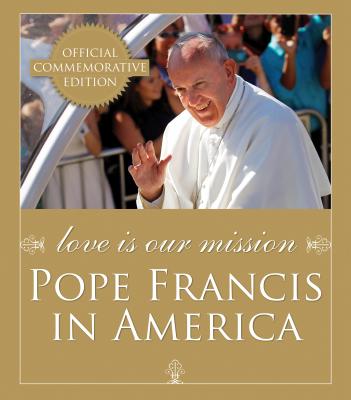 LOVE IS OUR MISSION: POPE FRANCIS IN AMERICA - OFFICIAL COMMEMORATIVE EDITION
