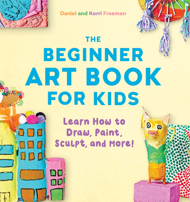 Image for The Beginner Art Book for Kids: Learn How to Draw, Paint, Sculpt, and More! The Beginner Art Book for Kids: Learn How to Draw, Paint, Sculpt, and More!