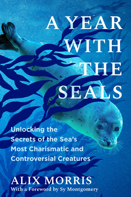Year with the Seals: Unlocking the Secrets of the Sea's Most Charismatic and Controversial Creatures