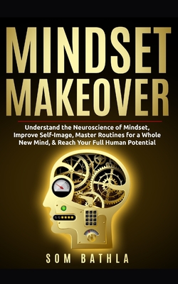Mindset Makeover: Understand the Neuroscience of Mindset, Improve Self-Image, Master Routines for a Whole New Mind, & Reach your Full Human Potential (Personal Mastery Series)