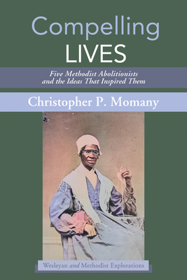 Compelling Lives: Five Methodist Abolitionists and the Ideas That Inspired Them (Wesleyan and Methodist Explorations)