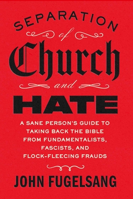 Separation of Church and Hate: A Sane Person's Guide to Taking Back the Bible from Fundamentalists, Fascists, and Flock-Fleecing Frauds