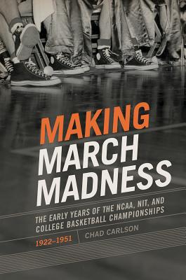 Making March Madness: The Early Years of the NCAA, NIT, and College Basketball Championships, 1922-1951 (Sport, Culture, and Society)