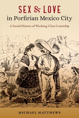 Sex and Love in Porfirian Mexico City: A Social History of Working-Class Courtship