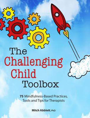 The Challenging Child Toolbox: 75 Mindfulness-Based Practices, Tools and Tips for Therapists