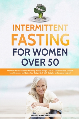 Intermittent Fasting For Women Over 50: The Ultimate 101 Guide to Mastering Healthy Weight Loss as an Aging Woman - Support your Hormones and Detox . Recipes! (Weight Loss for Women over 50)