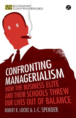 Confronting Managerialism: How the Business Elite and Their Schools Threw Our Lives out of Balance - Economic Controversies [Paperback] Robert R. Locke and J. -C. Spender