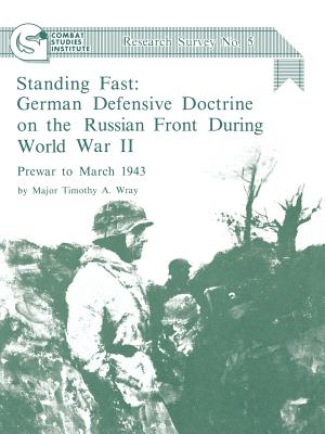 Standing Fast: German Defensive Doctrine on the Russian Front During World War II - Prewar to March 1943 [Combat Studies Institute Research Survey No. 5]