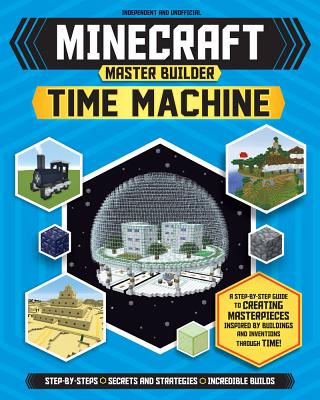 Master Builder: Minecraft Time Machine (Independent & Unofficial): A Step-By-Step Guide to Creating Masterpieces Inspired by Buildings and Inventions