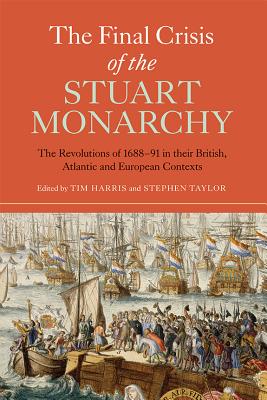The Final Crisis of the Stuart Monarchy: The Revolutions of 1688-91 in their British, Atlantic and European Contexts (Studies in Early Modern Cultural, Political and Social History, 16)