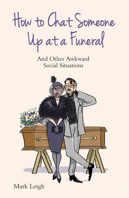 How to Chat Someone Up at a Funeral: And Other Awkward Social Situations [Paperback] Mark Leigh