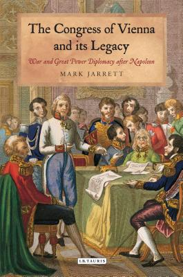 The Congress of Vienna and its Legacy: War and Great Power Diplomacy after Napoleon (International Library of Historical Studies)