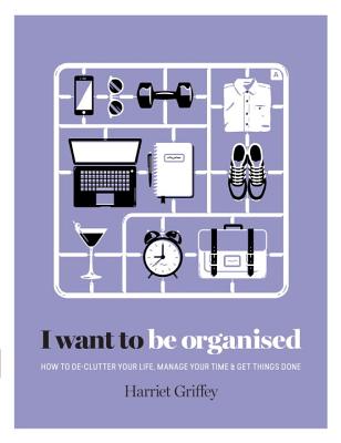 I Want to Be Organized: How to De-Clutter, Manage Your Time & Get Things Done