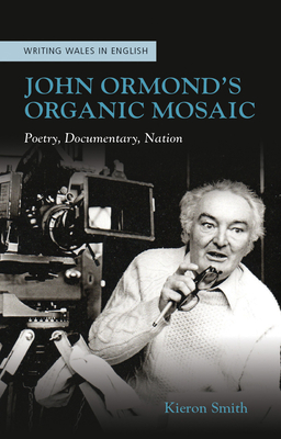 John Ormonds Organic Mosaic: Poetry, Documentary, Nation (University of Wales Press - Writing Wales in English)
