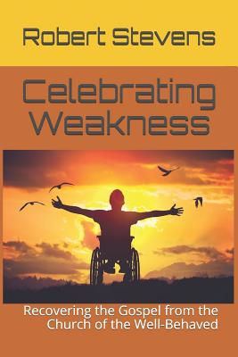 Celebrating Weakness: Recovering the Gospel from the Church of the Well-Behaved