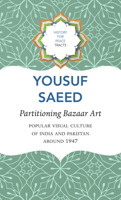 Partitioning Bazaar Art: Popular Visual Culture of India and Pakistan around 1947 (History for Peace)