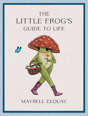Little Frog's Guide to Life: Love, Advice and Inspiration for Every Day from the Internet's Beloved Mushroom Frog