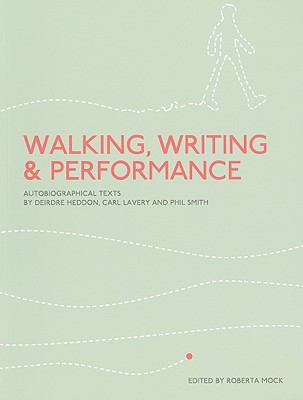 Walking, Writing and Performance: Autobiographical Texts by Deirdre Heddon, Carl Lavery and Phil Smith