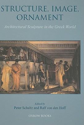 STRUCTURE, IMAGE, ORNAMENT - ARCHITECTURAL SCULPTURE IN THE GREEK WORLD Proceedings of an International Conference Held At the American School of Classical Studies, 27-28 November 2004
