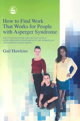 How to Find Work that Works for People with Asperger Syndrome: The Ultimate Guide for Getting People with Asperger Syndrome into the Workplace (And Keeping Them There)