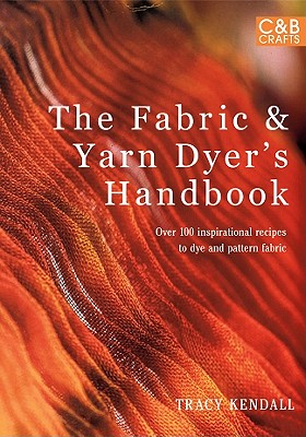 The Fabric & Yarn Dyer's Handbook: Over 100 Inspirational Recipes to Dye and Pattern Fabric