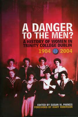 A Danger To The Men: A History of Women in Trinity College, Dublin 1904-2004